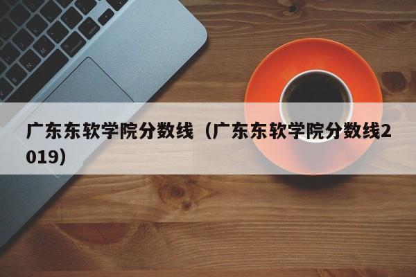 广东东软学院分数线（广东东软学院分数线2019）