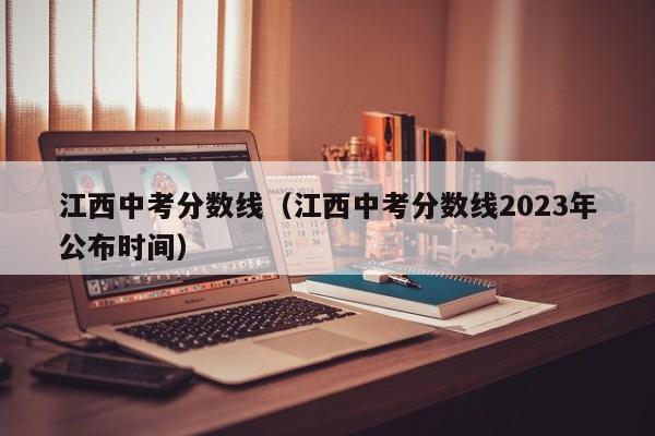 江西中考分数线（江西中考分数线2023年公布时间）