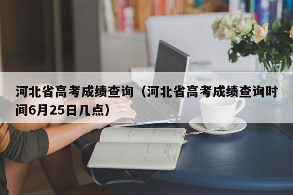 河北省高考成绩查询（河北省高考成绩查询时间6月25日几点）