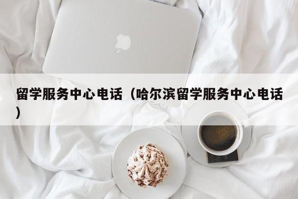 留学服务中心电话（哈尔滨留学服务中心电话）