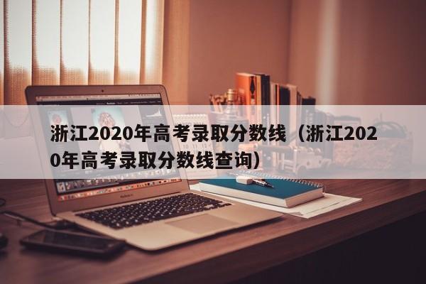 浙江2020年高考录取分数线（浙江2020年高考录取分数线查询）