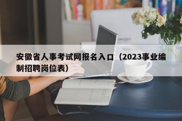 安徽省人事考试网报名入口（2023事业编制招聘岗位表）