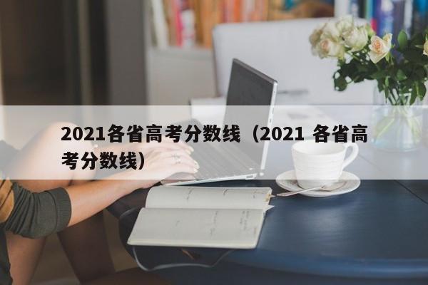 2021各省高考分数线（2021 各省高考分数线）