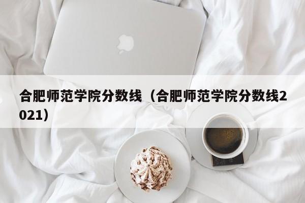 合肥师范学院分数线（合肥师范学院分数线2021）