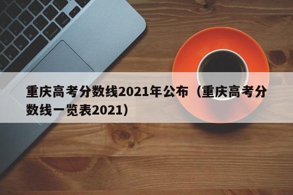 重庆高考分数线2021年公布（重庆高考分数线一览表2021）