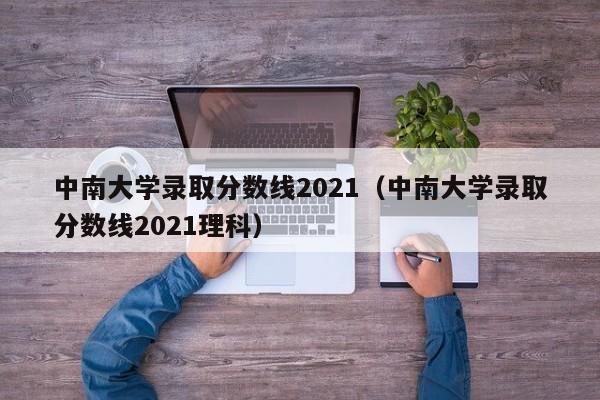 中南大学录取分数线2021（中南大学录取分数线2021理科）