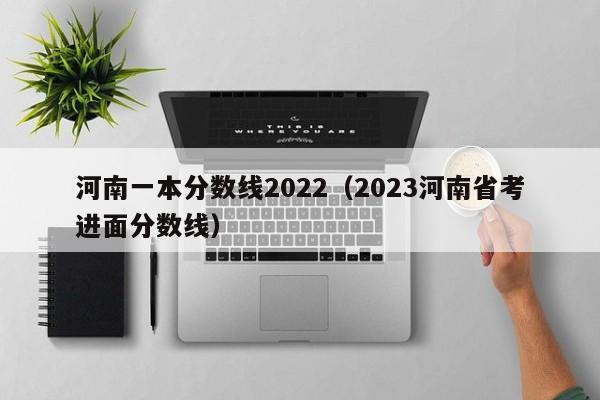 河南一本分数线2022（2023河南省考进面分数线）