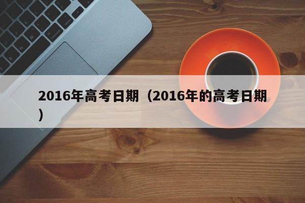 2016年高考日期（2016年的高考日期）