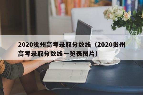 2020贵州高考录取分数线（2020贵州高考录取分数线一览表图片）