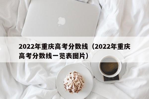 2022年重庆高考分数线（2022年重庆高考分数线一览表图片）