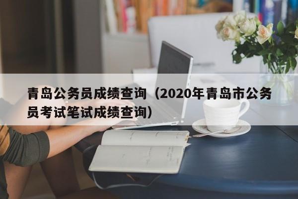 青岛公务员成绩查询（2020年青岛市公务员考试笔试成绩查询）