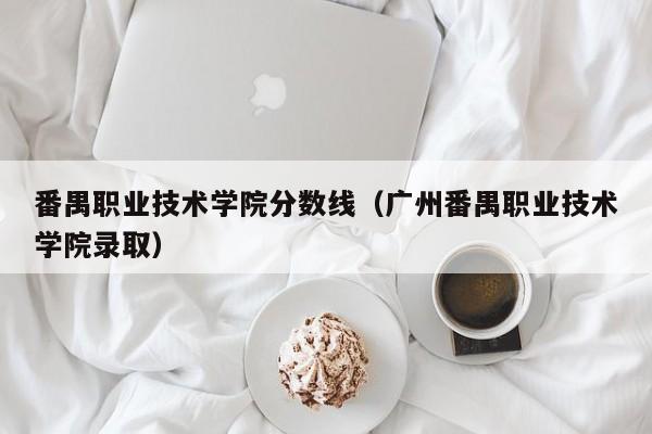 番禺职业技术学院分数线（广州番禺职业技术学院录取）