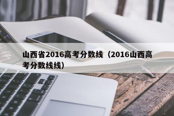 山西省2016高考分数线（2016山西高考分数线线）