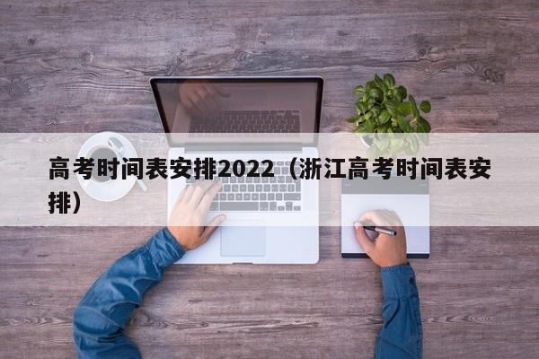 高考时间表安排2022（浙江高考时间表安排）