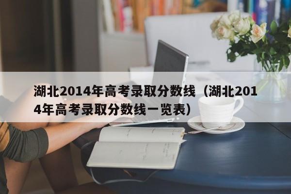 湖北2014年高考录取分数线（湖北2014年高考录取分数线一览表）