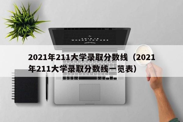 2021年211大学录取分数线（2021年211大学录取分数线一览表）