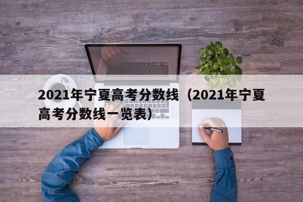 2021年宁夏高考分数线（2021年宁夏高考分数线一览表）