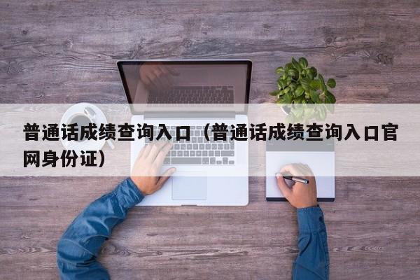 普通话成绩查询入口（普通话成绩查询入口官网身份证）