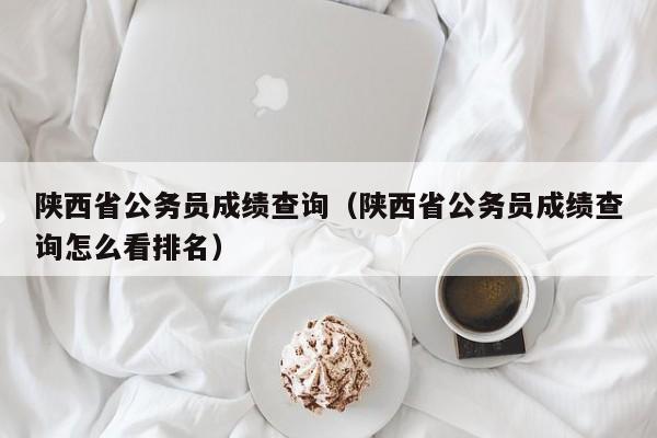 陕西省公务员成绩查询（陕西省公务员成绩查询怎么看排名）