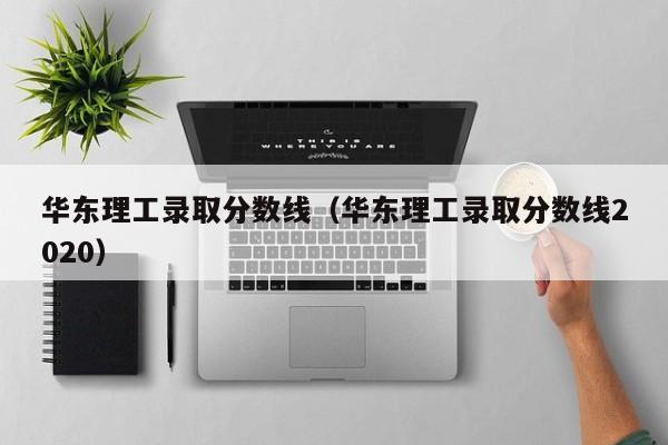 华东理工录取分数线（华东理工录取分数线2020）