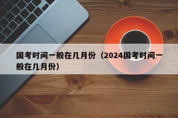 国考时间一般在几月份（2024国考时间一般在几月份）