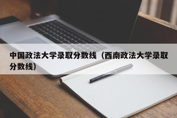 中国政法大学录取分数线（西南政法大学录取分数线）