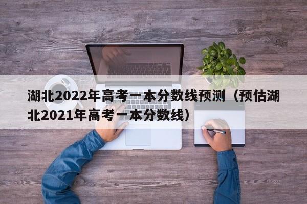 湖北2022年高考一本分数线预测（预估湖北2021年高考一本分数线）