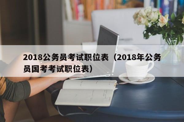 2018公务员考试职位表（2018年公务员国考考试职位表）