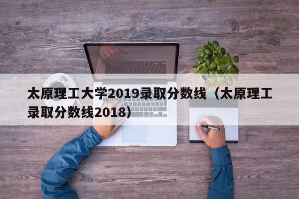 太原理工大学2019录取分数线（太原理工录取分数线2018）