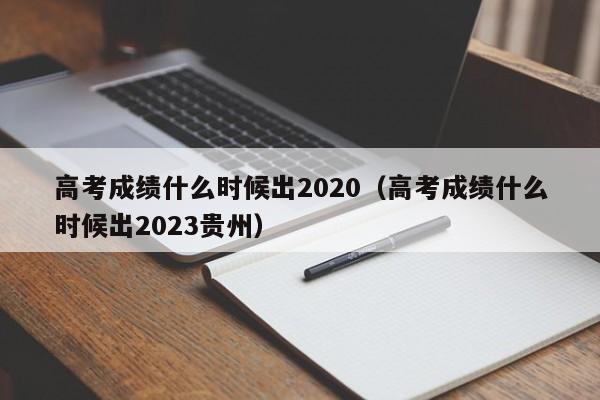 高考成绩什么时候出2020（高考成绩什么时候出2023贵州）