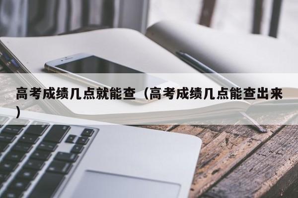 高考成绩几点就能查（高考成绩几点能查出来）