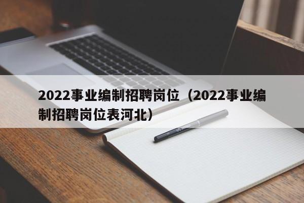 2022事业编制招聘岗位（2022事业编制招聘岗位表河北）