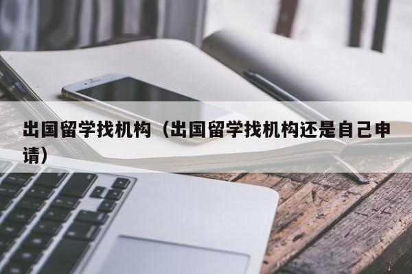 出国留学找机构（出国留学找机构还是自己申请）