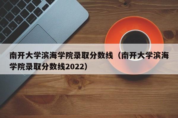 南开大学滨海学院录取分数线（南开大学滨海学院录取分数线2022）