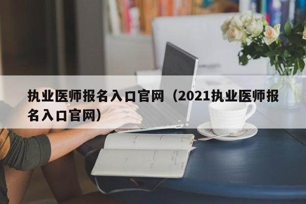 执业医师报名入口官网（2021执业医师报名入口官网）