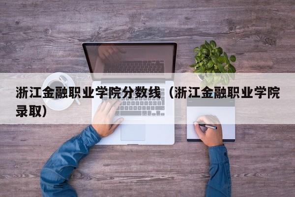 浙江金融职业学院分数线（浙江金融职业学院录取）