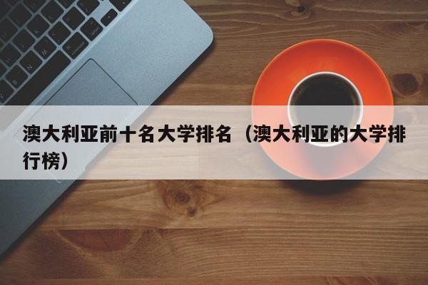 澳大利亚前十名大学排名（澳大利亚的大学排行榜）