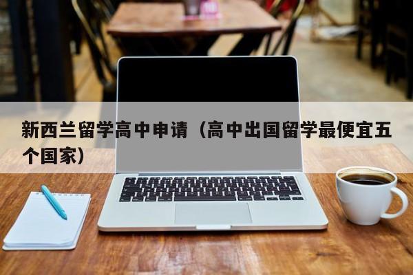 新西兰留学高中申请（高中出国留学最便宜五个国家）