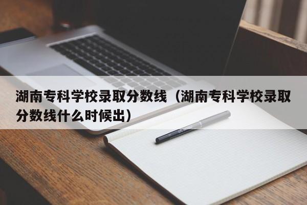 湖南专科学校录取分数线（湖南专科学校录取分数线什么时候出）