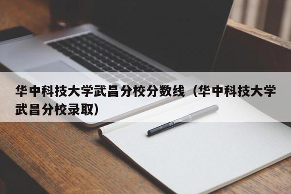 华中科技大学武昌分校分数线（华中科技大学武昌分校录取）