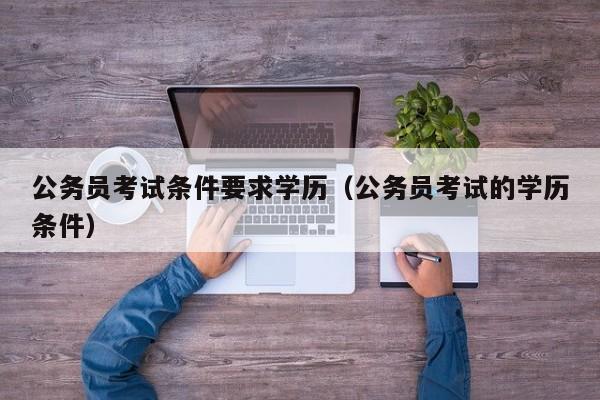 公务员考试条件要求学历（公务员考试的学历条件）