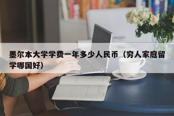 墨尔本大学学费一年多少人民币（穷人家庭留学哪国好）