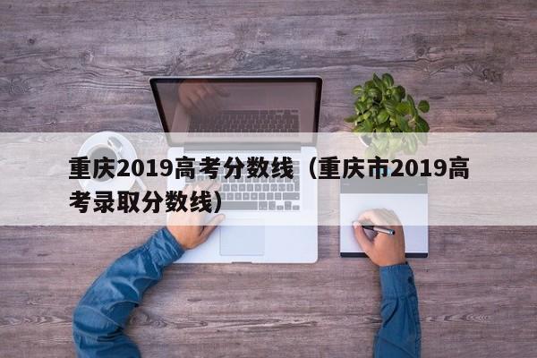 重庆2019高考分数线（重庆市2019高考录取分数线）