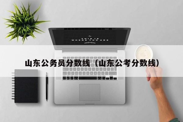 山东公务员分数线（山东公考分数线）