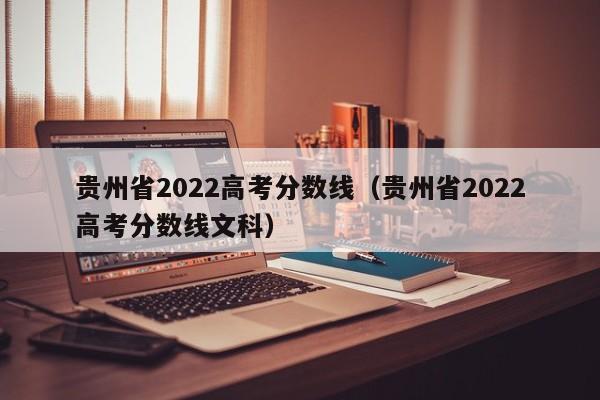 贵州省2022高考分数线（贵州省2022高考分数线文科）