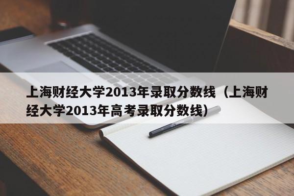 上海财经大学2013年录取分数线（上海财经大学2013年高考录取分数线）