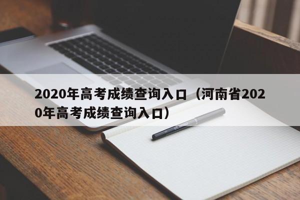 2020年高考成绩查询入口（河南省2020年高考成绩查询入口）