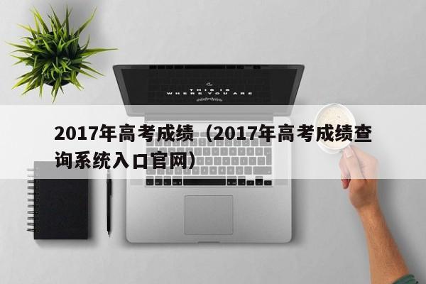 2017年高考成绩（2017年高考成绩查询系统入口官网）