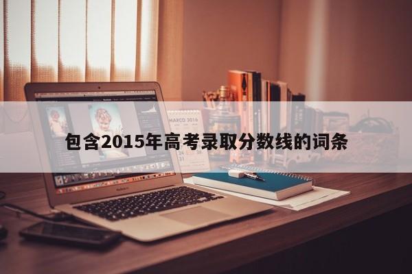 包含2015年高考录取分数线的词条