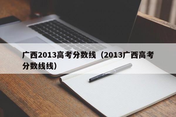 广西2013高考分数线（2013广西高考分数线线）